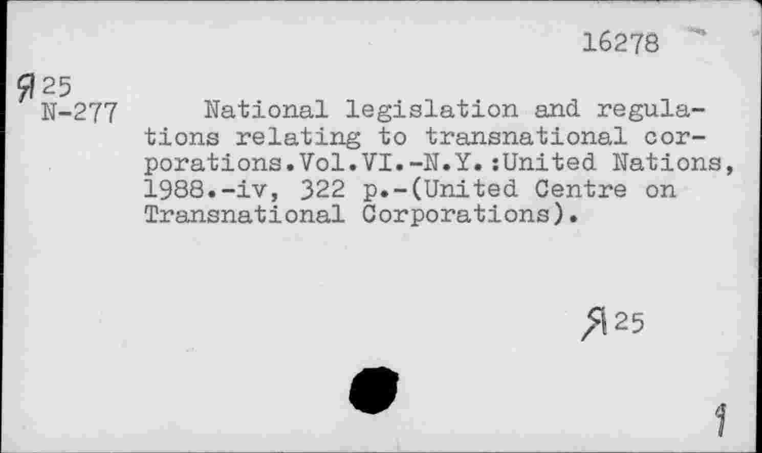 ﻿16278
025
N-277 National legislation and regulations relating to transnational corporations. Vol. VI. -N.Y. ;United Nations, 1988.-iv, 322 p.-(United Centre on Transnational Corporations).
7125